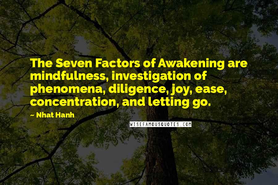Nhat Hanh Quotes: The Seven Factors of Awakening are mindfulness, investigation of phenomena, diligence, joy, ease, concentration, and letting go.