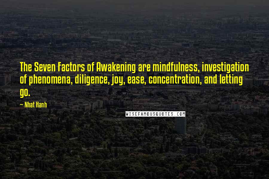 Nhat Hanh Quotes: The Seven Factors of Awakening are mindfulness, investigation of phenomena, diligence, joy, ease, concentration, and letting go.