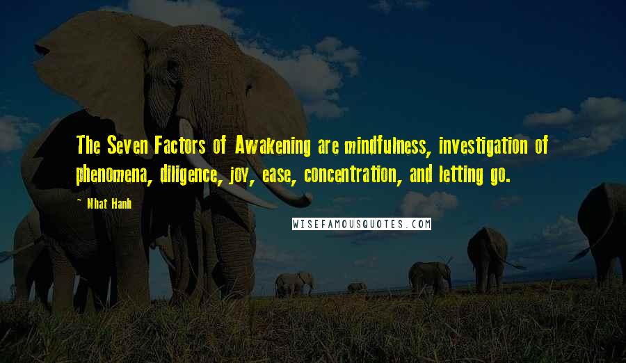 Nhat Hanh Quotes: The Seven Factors of Awakening are mindfulness, investigation of phenomena, diligence, joy, ease, concentration, and letting go.