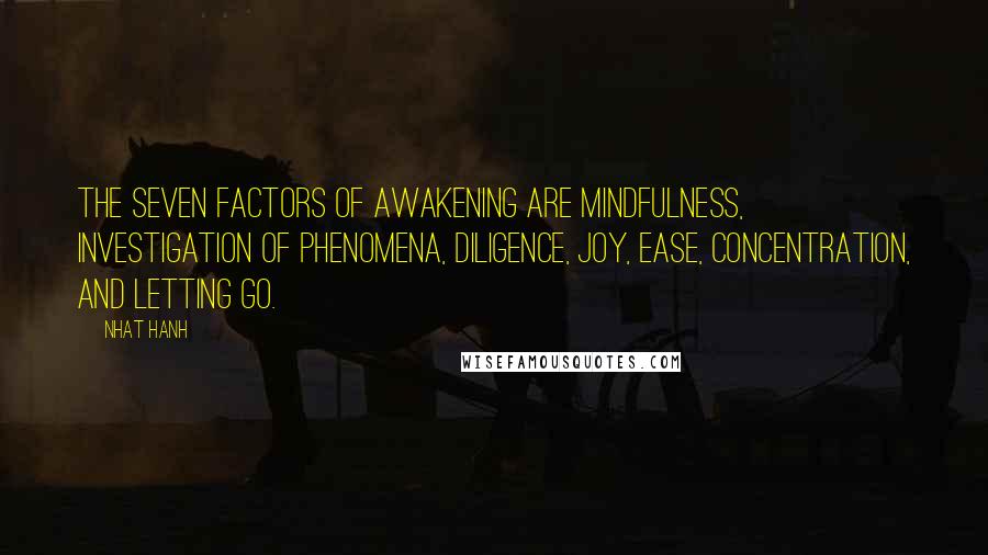 Nhat Hanh Quotes: The Seven Factors of Awakening are mindfulness, investigation of phenomena, diligence, joy, ease, concentration, and letting go.