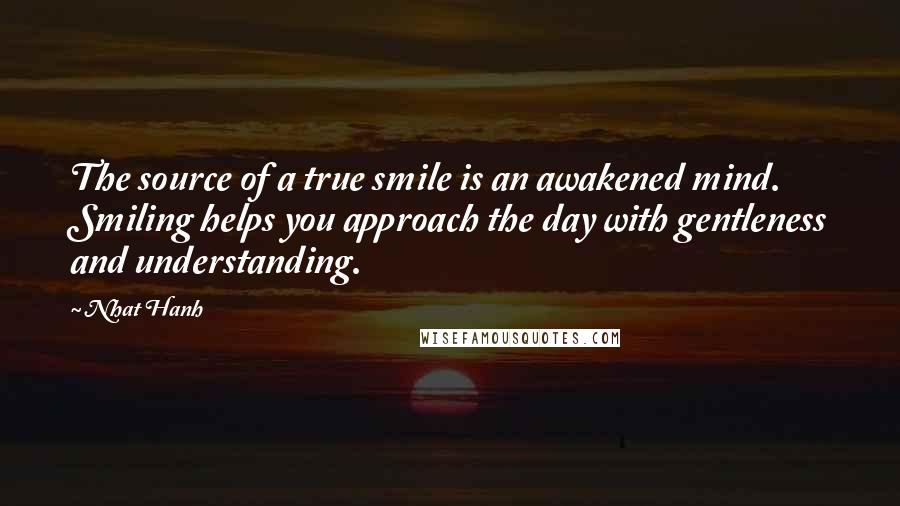 Nhat Hanh Quotes: The source of a true smile is an awakened mind. Smiling helps you approach the day with gentleness and understanding.