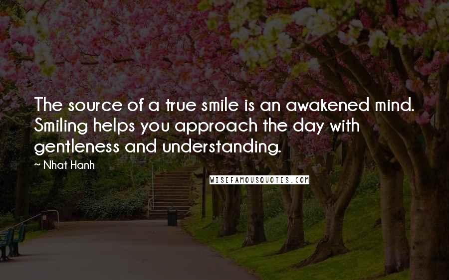 Nhat Hanh Quotes: The source of a true smile is an awakened mind. Smiling helps you approach the day with gentleness and understanding.