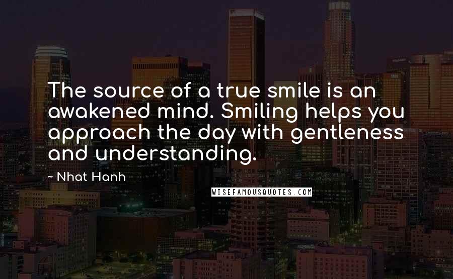 Nhat Hanh Quotes: The source of a true smile is an awakened mind. Smiling helps you approach the day with gentleness and understanding.