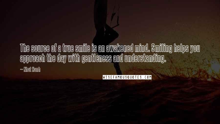 Nhat Hanh Quotes: The source of a true smile is an awakened mind. Smiling helps you approach the day with gentleness and understanding.