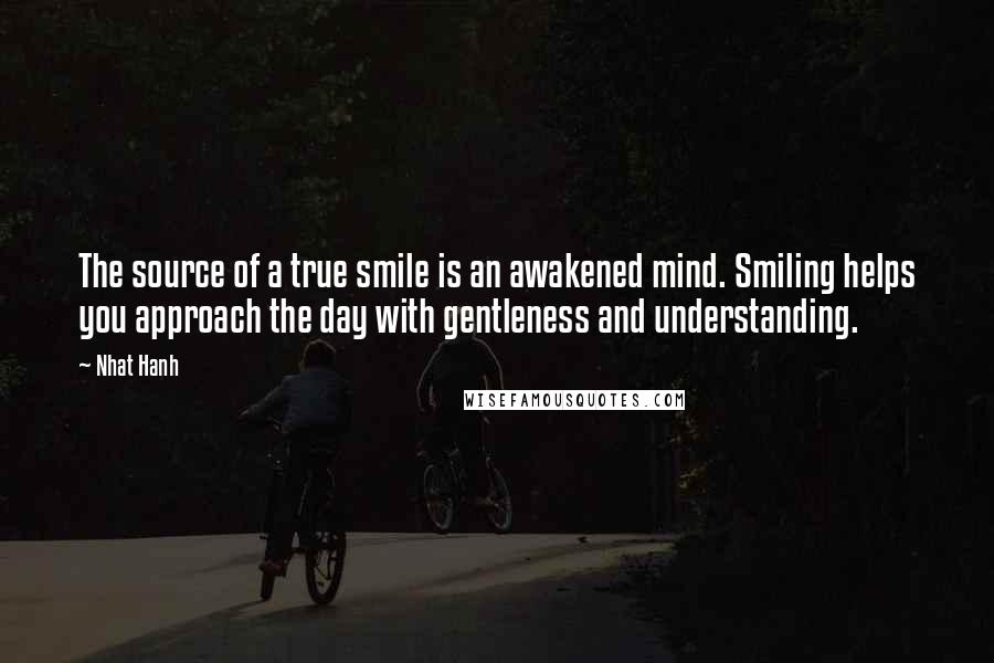 Nhat Hanh Quotes: The source of a true smile is an awakened mind. Smiling helps you approach the day with gentleness and understanding.