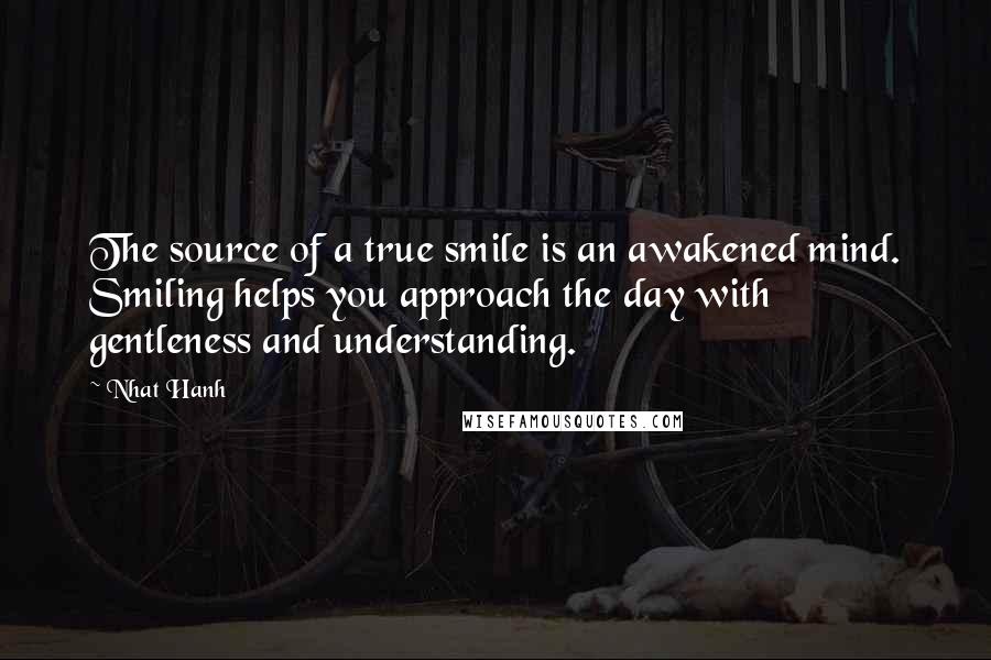 Nhat Hanh Quotes: The source of a true smile is an awakened mind. Smiling helps you approach the day with gentleness and understanding.