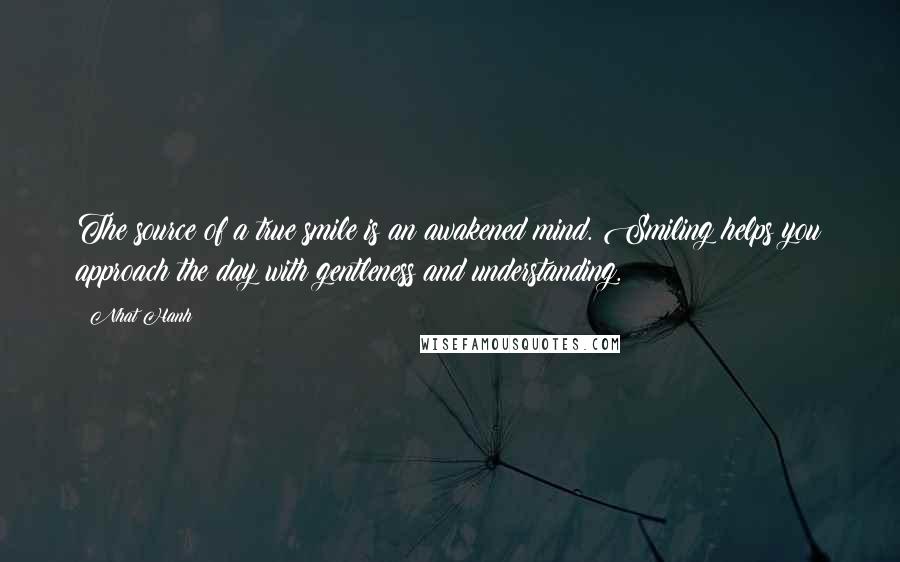 Nhat Hanh Quotes: The source of a true smile is an awakened mind. Smiling helps you approach the day with gentleness and understanding.