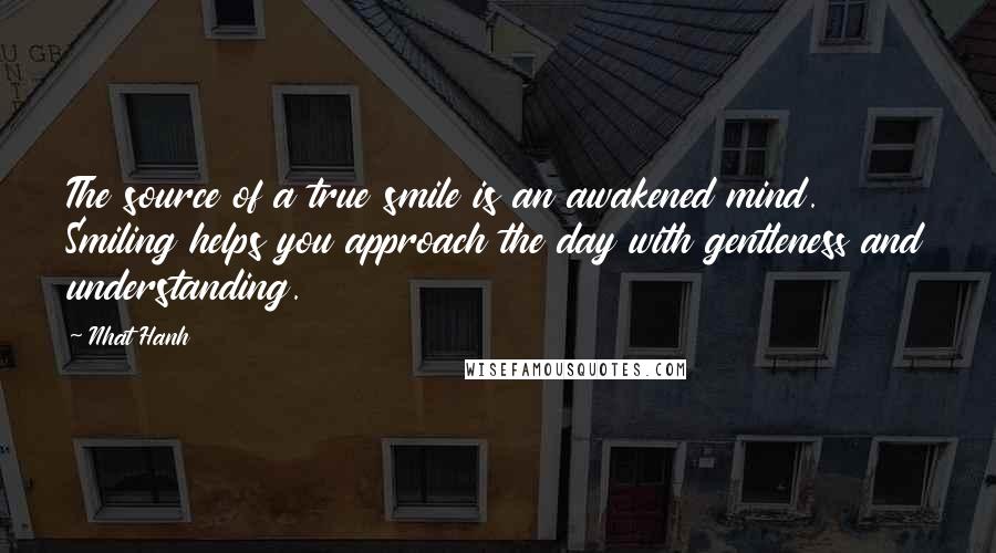 Nhat Hanh Quotes: The source of a true smile is an awakened mind. Smiling helps you approach the day with gentleness and understanding.