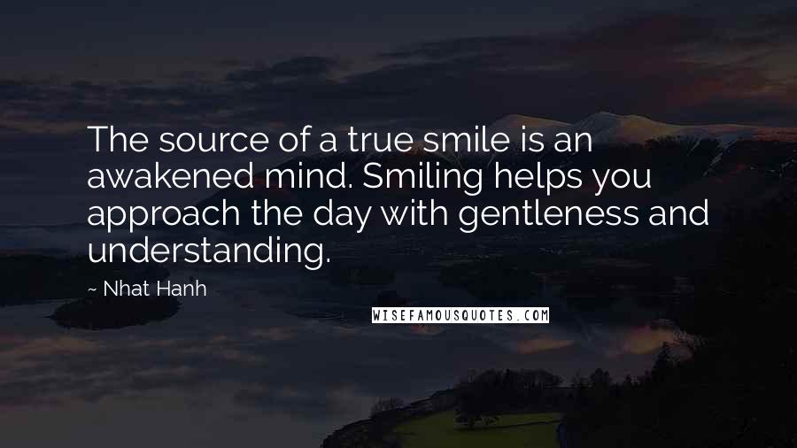 Nhat Hanh Quotes: The source of a true smile is an awakened mind. Smiling helps you approach the day with gentleness and understanding.