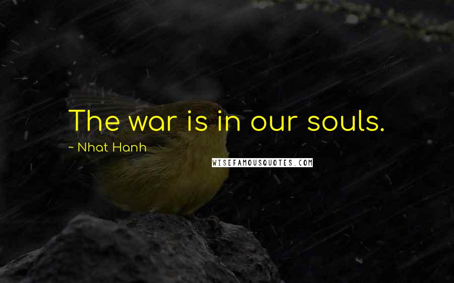 Nhat Hanh Quotes: The war is in our souls.