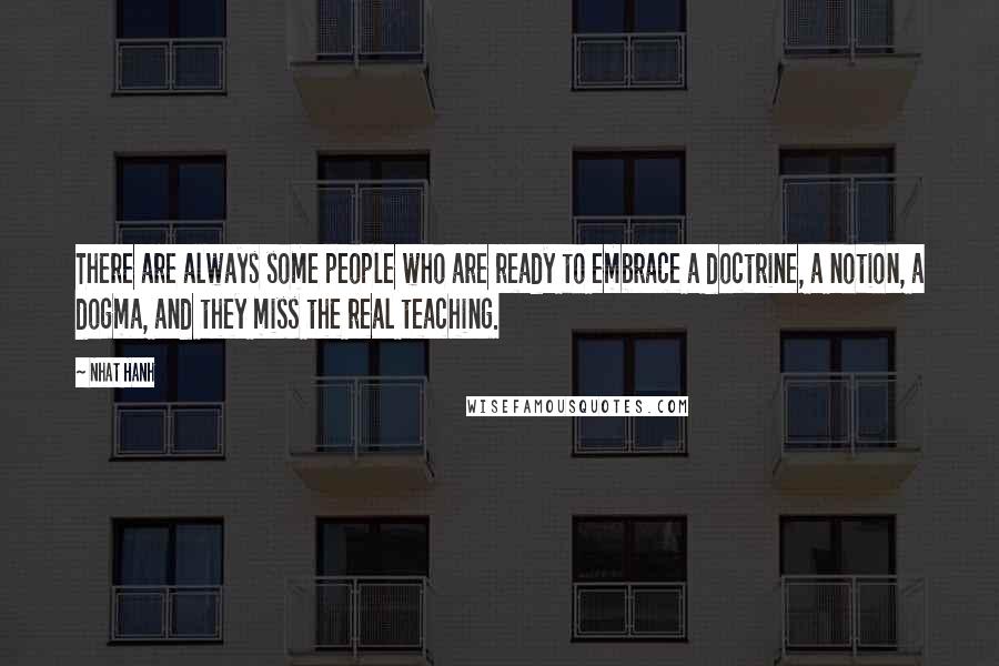 Nhat Hanh Quotes: There are always some people who are ready to embrace a doctrine, a notion, a dogma, and they miss the real teaching.