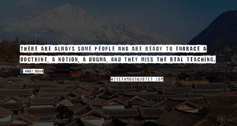 Nhat Hanh Quotes: There are always some people who are ready to embrace a doctrine, a notion, a dogma, and they miss the real teaching.