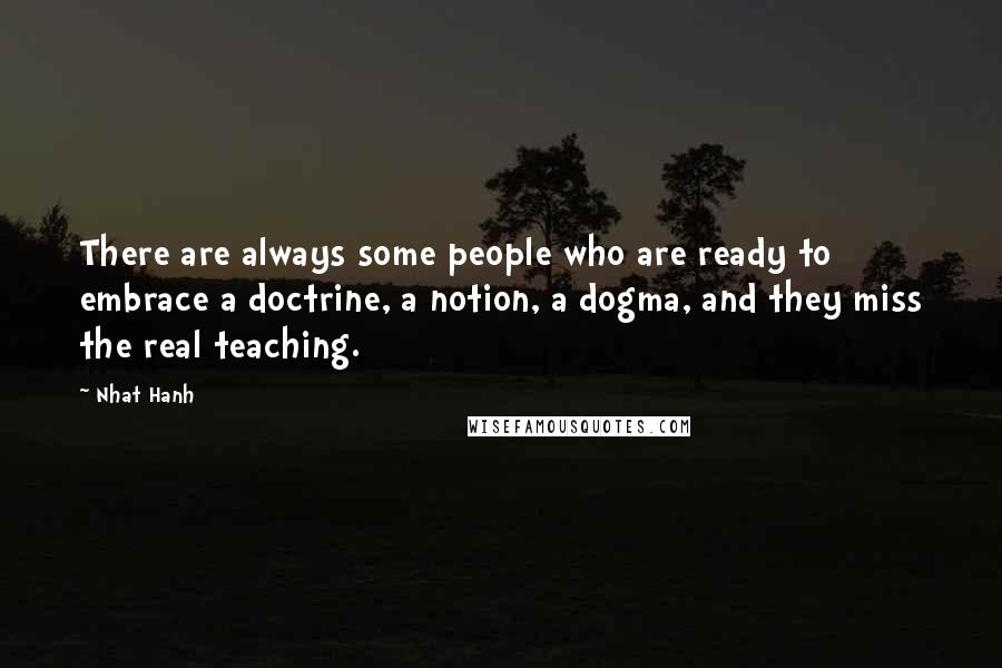 Nhat Hanh Quotes: There are always some people who are ready to embrace a doctrine, a notion, a dogma, and they miss the real teaching.