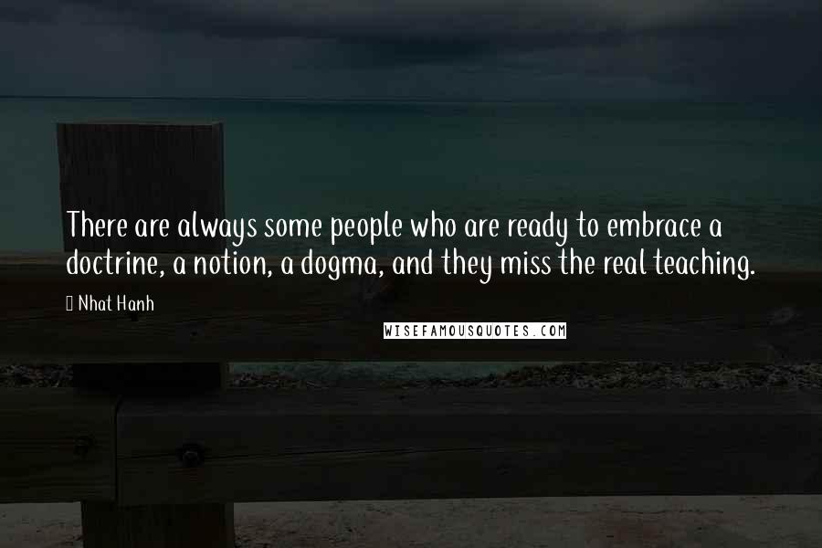 Nhat Hanh Quotes: There are always some people who are ready to embrace a doctrine, a notion, a dogma, and they miss the real teaching.