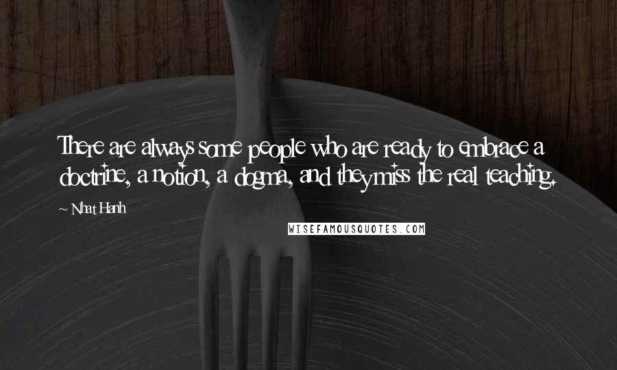 Nhat Hanh Quotes: There are always some people who are ready to embrace a doctrine, a notion, a dogma, and they miss the real teaching.