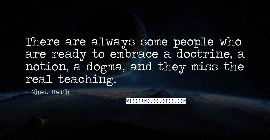 Nhat Hanh Quotes: There are always some people who are ready to embrace a doctrine, a notion, a dogma, and they miss the real teaching.