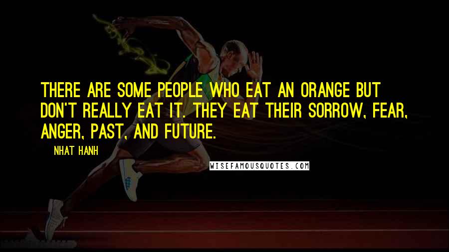 Nhat Hanh Quotes: There are some people who eat an orange but don't really eat it. They eat their sorrow, fear, anger, past, and future.