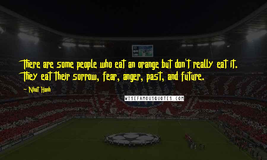 Nhat Hanh Quotes: There are some people who eat an orange but don't really eat it. They eat their sorrow, fear, anger, past, and future.