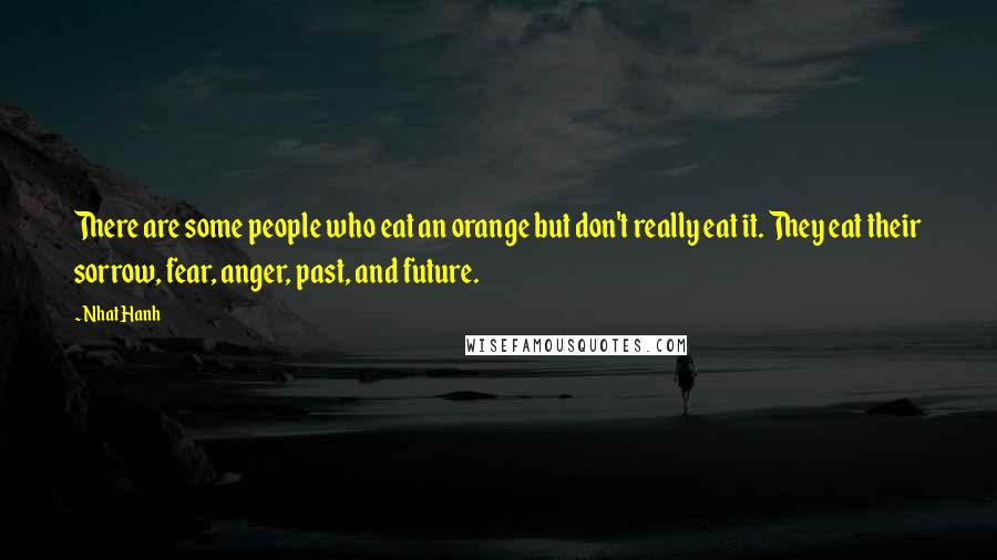 Nhat Hanh Quotes: There are some people who eat an orange but don't really eat it. They eat their sorrow, fear, anger, past, and future.