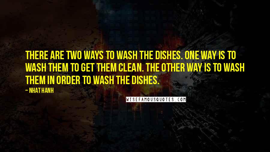 Nhat Hanh Quotes: There are two ways to wash the dishes. One way is to wash them to get them clean. The other way is to wash them in order to wash the dishes.
