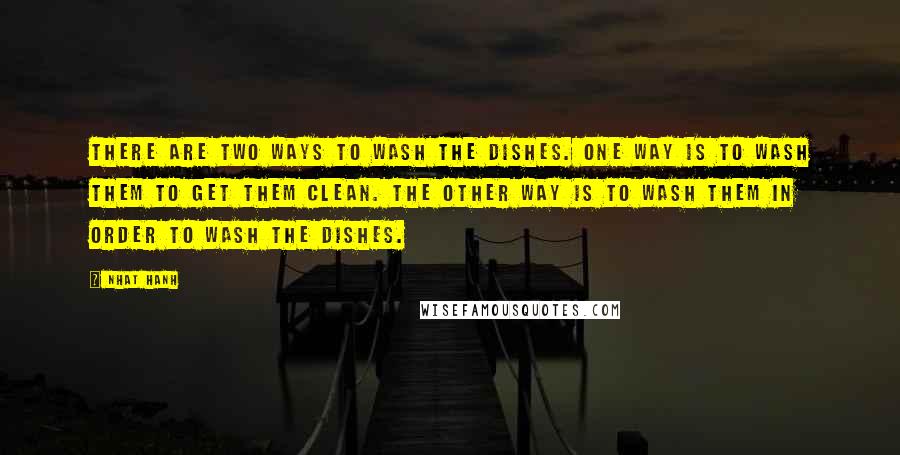 Nhat Hanh Quotes: There are two ways to wash the dishes. One way is to wash them to get them clean. The other way is to wash them in order to wash the dishes.