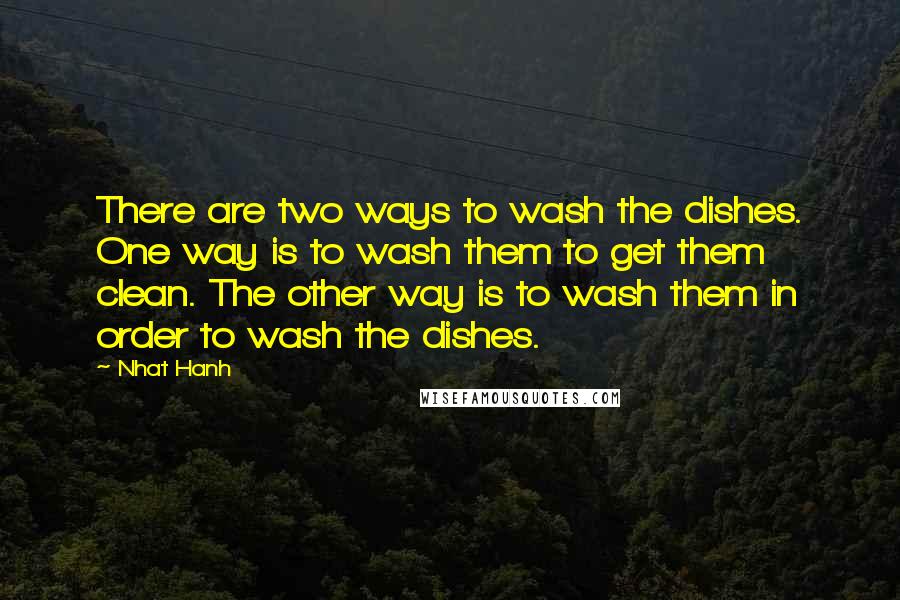 Nhat Hanh Quotes: There are two ways to wash the dishes. One way is to wash them to get them clean. The other way is to wash them in order to wash the dishes.