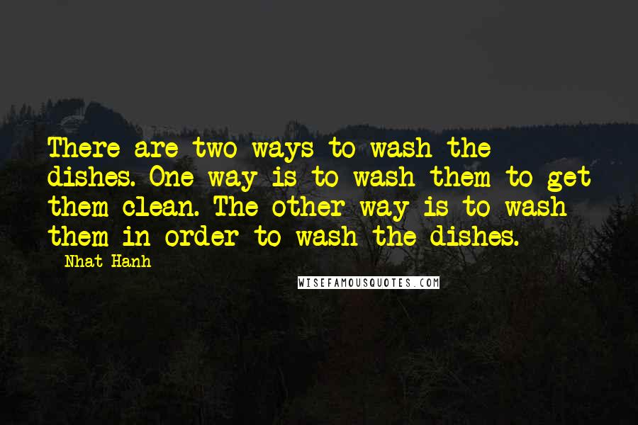 Nhat Hanh Quotes: There are two ways to wash the dishes. One way is to wash them to get them clean. The other way is to wash them in order to wash the dishes.