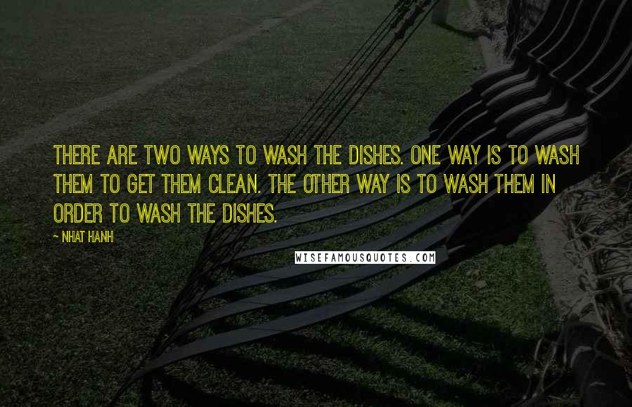 Nhat Hanh Quotes: There are two ways to wash the dishes. One way is to wash them to get them clean. The other way is to wash them in order to wash the dishes.