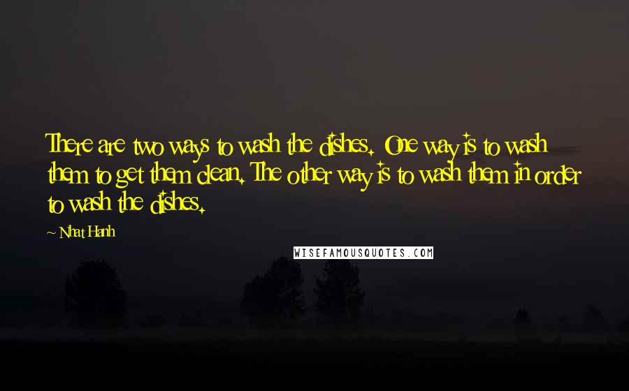 Nhat Hanh Quotes: There are two ways to wash the dishes. One way is to wash them to get them clean. The other way is to wash them in order to wash the dishes.