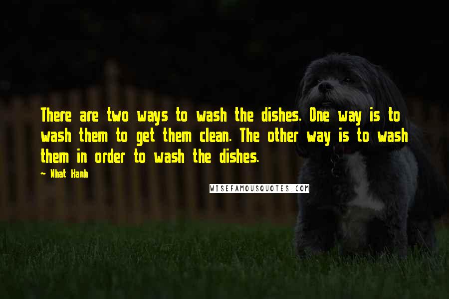 Nhat Hanh Quotes: There are two ways to wash the dishes. One way is to wash them to get them clean. The other way is to wash them in order to wash the dishes.