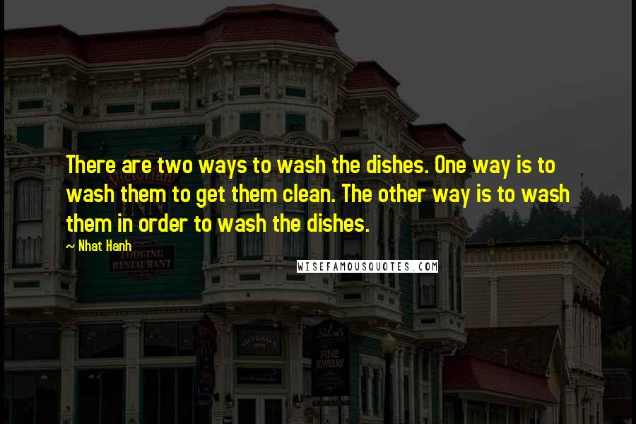 Nhat Hanh Quotes: There are two ways to wash the dishes. One way is to wash them to get them clean. The other way is to wash them in order to wash the dishes.