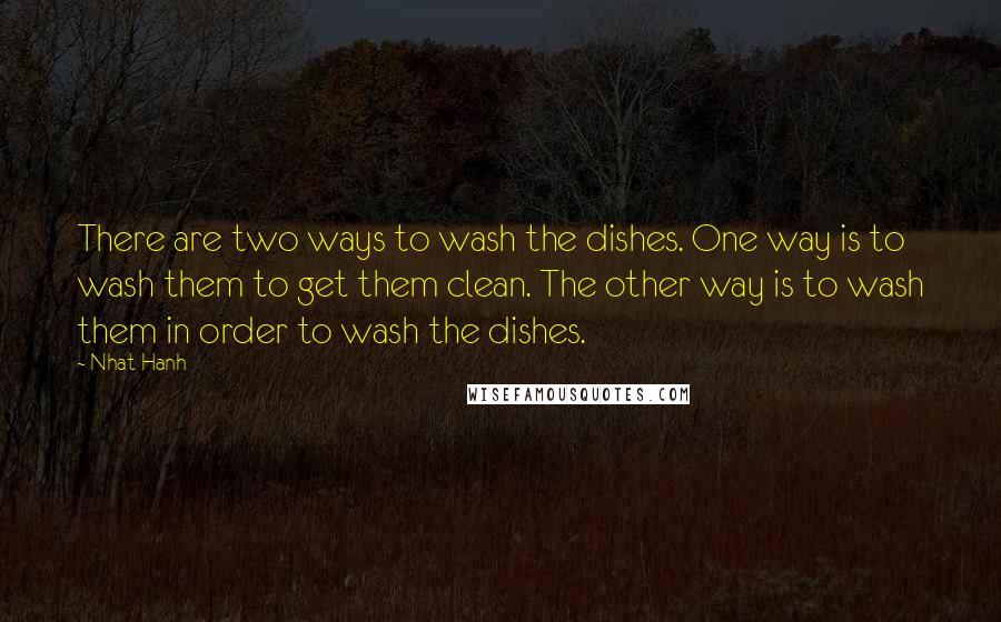 Nhat Hanh Quotes: There are two ways to wash the dishes. One way is to wash them to get them clean. The other way is to wash them in order to wash the dishes.