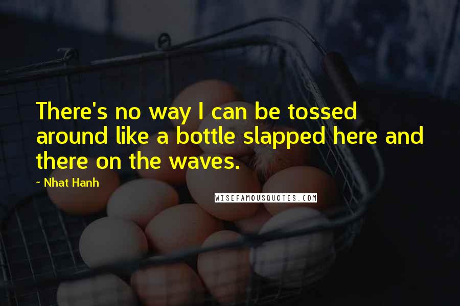 Nhat Hanh Quotes: There's no way I can be tossed around like a bottle slapped here and there on the waves.