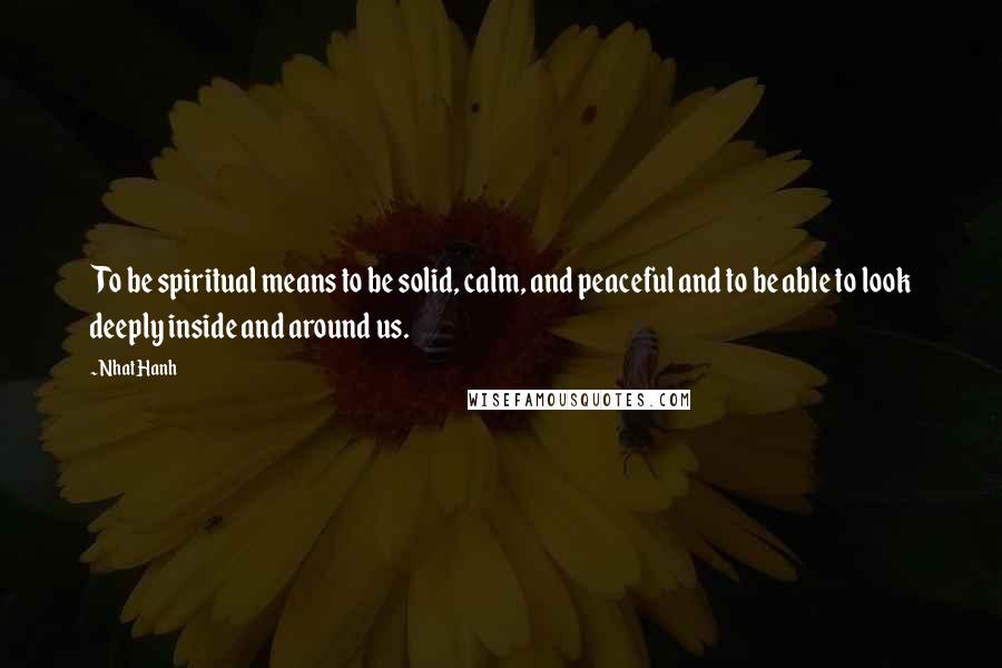 Nhat Hanh Quotes: To be spiritual means to be solid, calm, and peaceful and to be able to look deeply inside and around us.