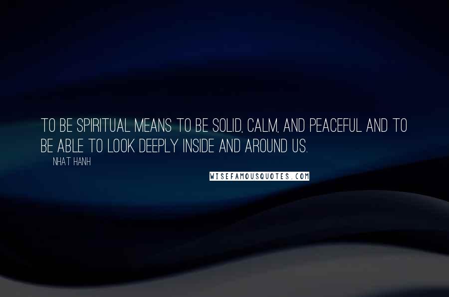 Nhat Hanh Quotes: To be spiritual means to be solid, calm, and peaceful and to be able to look deeply inside and around us.