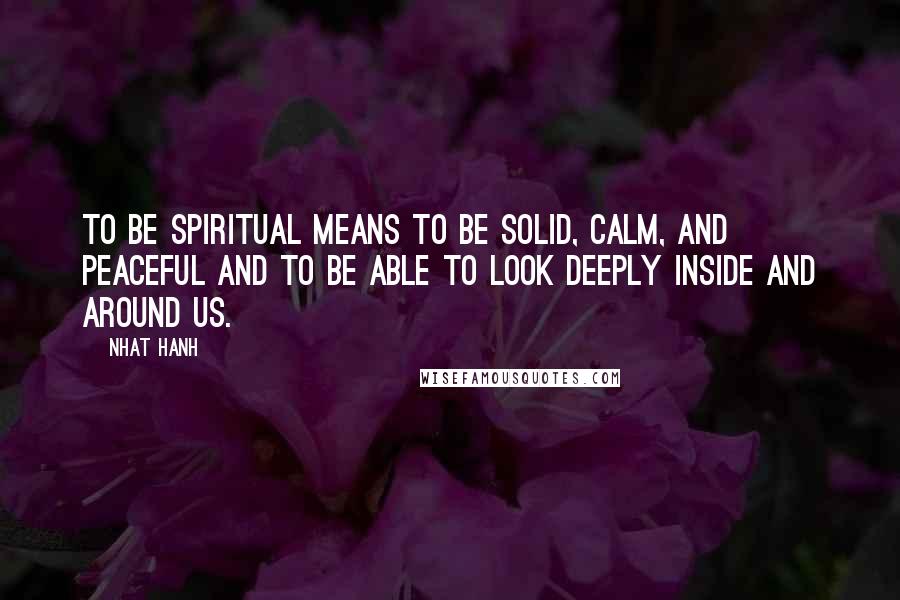 Nhat Hanh Quotes: To be spiritual means to be solid, calm, and peaceful and to be able to look deeply inside and around us.