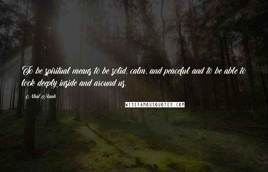 Nhat Hanh Quotes: To be spiritual means to be solid, calm, and peaceful and to be able to look deeply inside and around us.