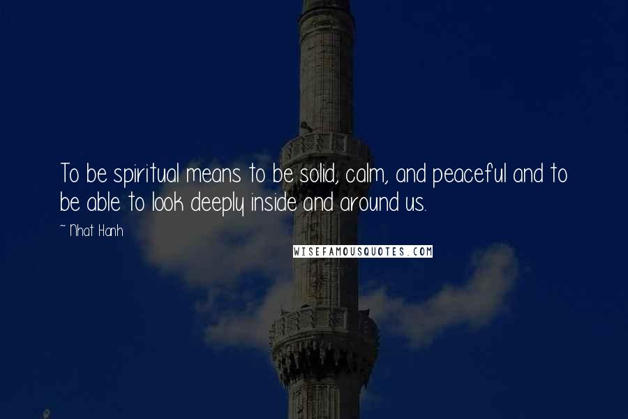 Nhat Hanh Quotes: To be spiritual means to be solid, calm, and peaceful and to be able to look deeply inside and around us.