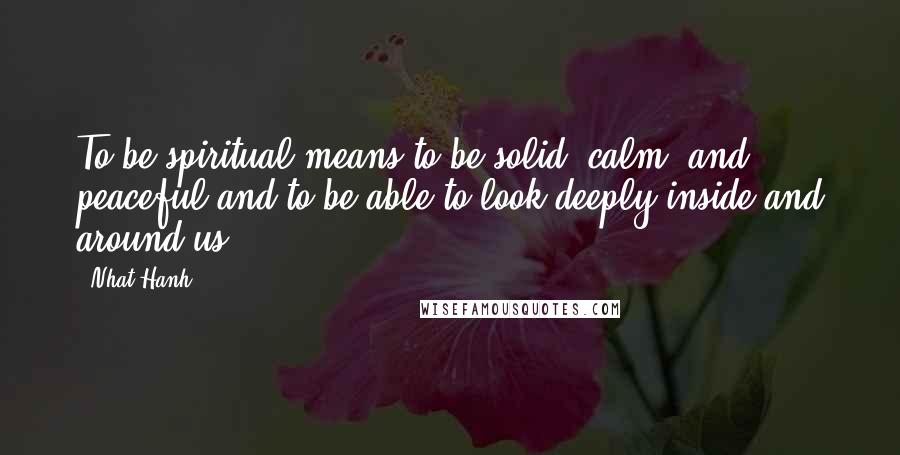 Nhat Hanh Quotes: To be spiritual means to be solid, calm, and peaceful and to be able to look deeply inside and around us.