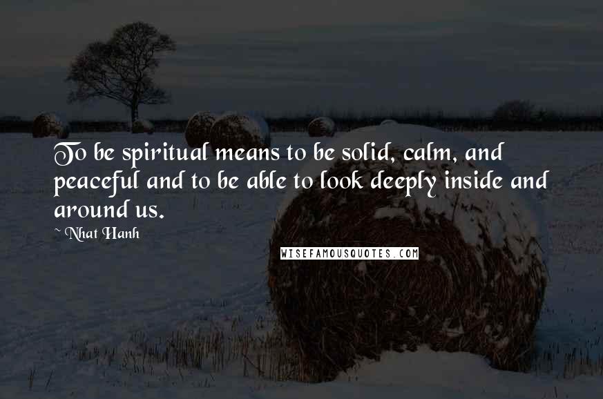 Nhat Hanh Quotes: To be spiritual means to be solid, calm, and peaceful and to be able to look deeply inside and around us.