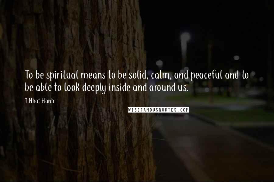 Nhat Hanh Quotes: To be spiritual means to be solid, calm, and peaceful and to be able to look deeply inside and around us.