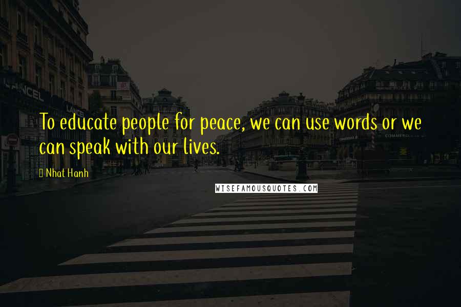 Nhat Hanh Quotes: To educate people for peace, we can use words or we can speak with our lives.