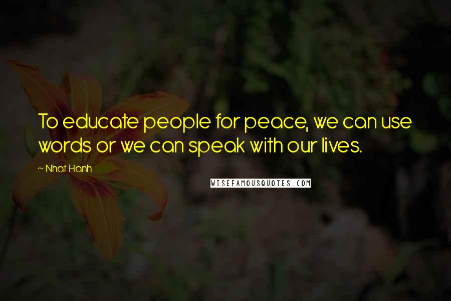 Nhat Hanh Quotes: To educate people for peace, we can use words or we can speak with our lives.