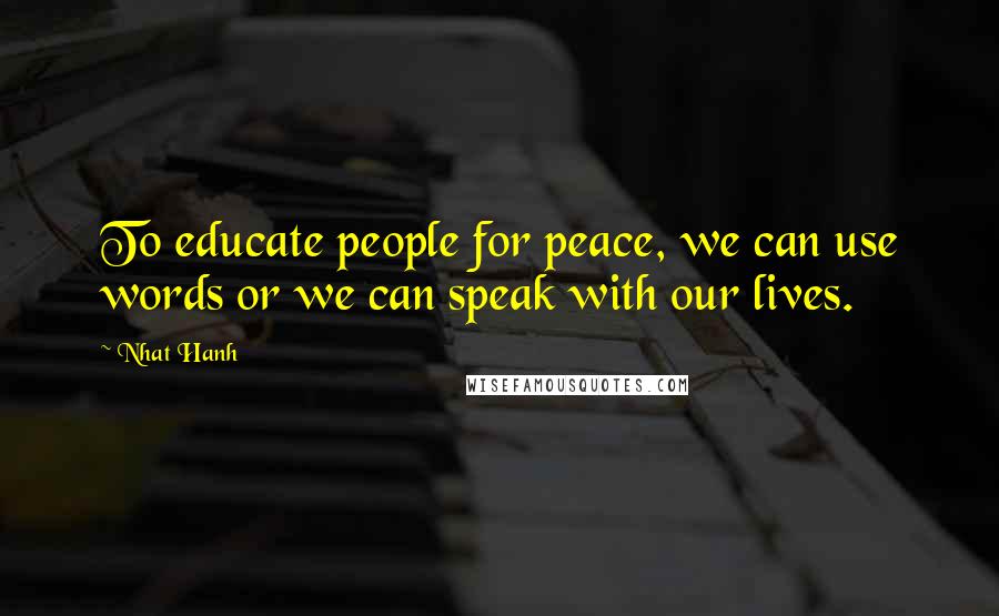 Nhat Hanh Quotes: To educate people for peace, we can use words or we can speak with our lives.