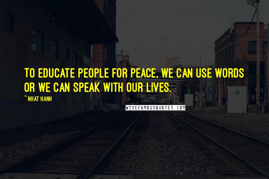 Nhat Hanh Quotes: To educate people for peace, we can use words or we can speak with our lives.