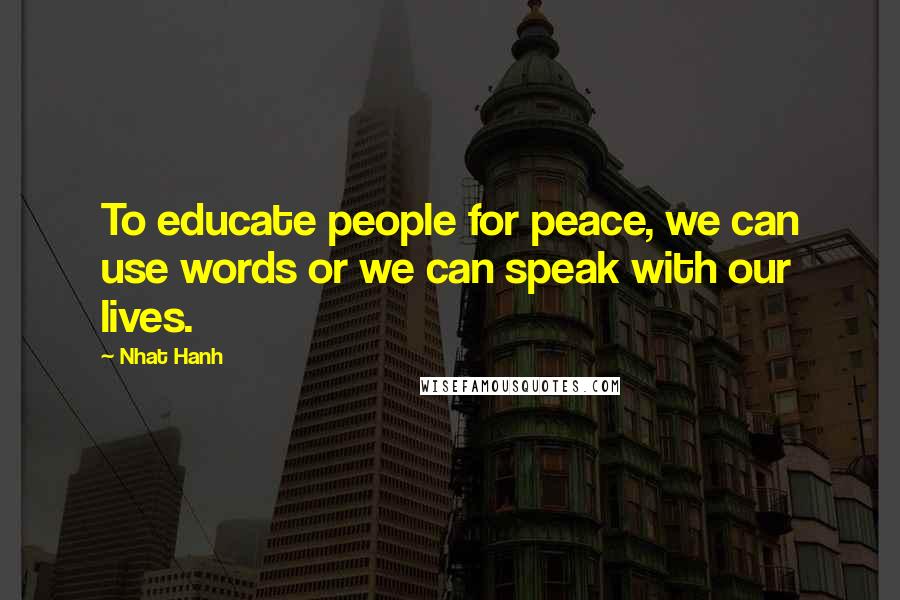 Nhat Hanh Quotes: To educate people for peace, we can use words or we can speak with our lives.