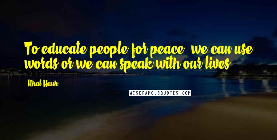 Nhat Hanh Quotes: To educate people for peace, we can use words or we can speak with our lives.