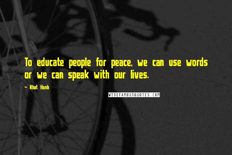 Nhat Hanh Quotes: To educate people for peace, we can use words or we can speak with our lives.