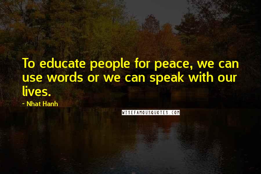 Nhat Hanh Quotes: To educate people for peace, we can use words or we can speak with our lives.