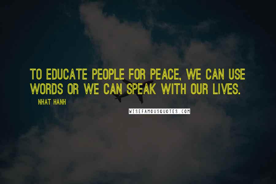 Nhat Hanh Quotes: To educate people for peace, we can use words or we can speak with our lives.